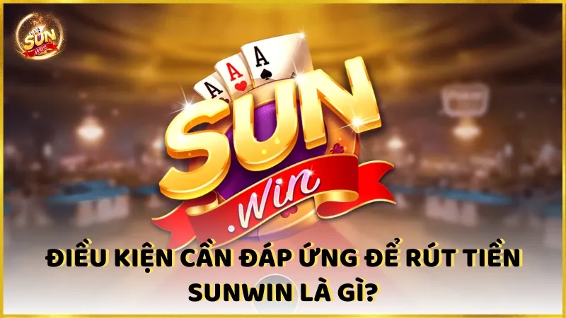 Dieu Kien Can Dap Ung De Rut Tien Sunwin La Gi